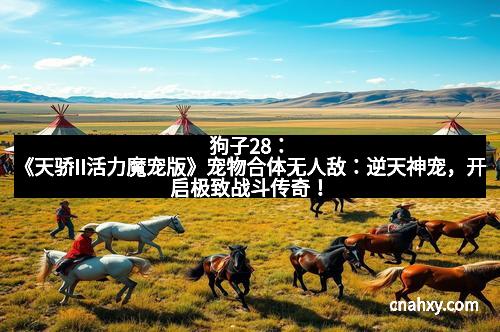 狗子28：《天骄II活力魔宠版》宠物合体无人敌：逆天神宠，开启极致战斗传奇！