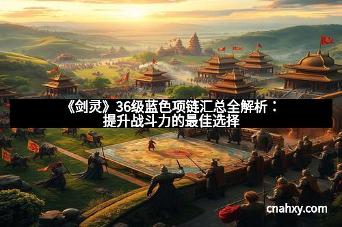 《剑灵》36级蓝色项链汇总全解析：提升战斗力的最佳选择